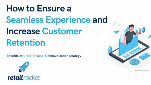 How to Ensure a Seamless Experience and Increase Customer Retention: The Subtleties of Cross-Channel Communication